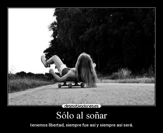 Sólo al soñar - tenemos libertad, siempre fue así y siempre así será.