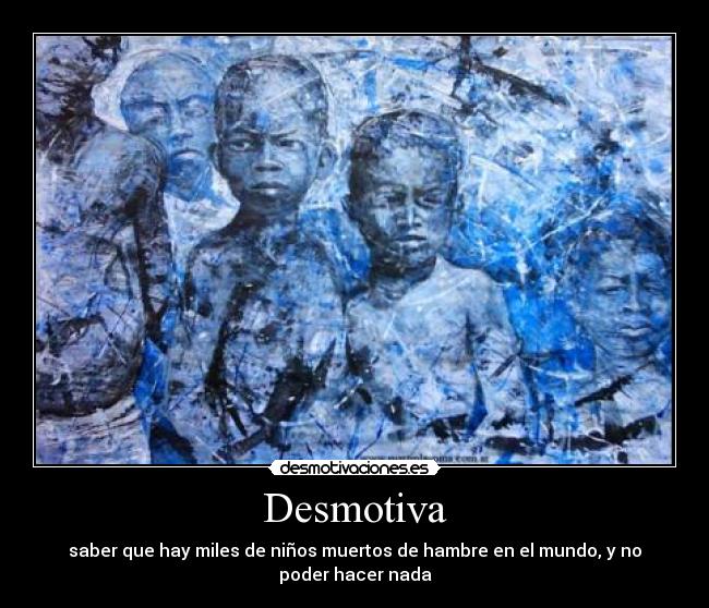 Desmotiva - saber que hay miles de niños muertos de hambre en el mundo, y no
poder hacer nada