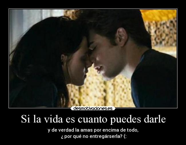Si la vida es cuanto puedes darle - y de verdad la amas por encima de todo,
¿ por qué no entregárserla? (: