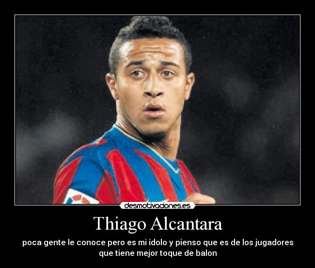 Thiago Alcantara - poca gente le conoce pero es mi idolo y pienso que es de los jugadores
que tiene mejor toque de balon