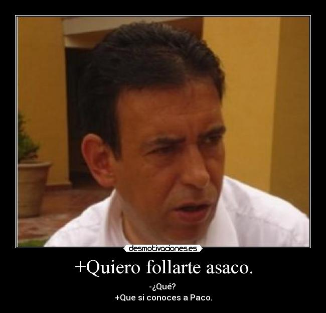 +Quiero follarte asaco. - -¿Qué?
+Que si conoces a Paco.