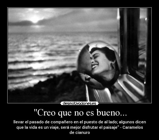Creo que no es bueno... - llevar el pasado de compañero en el puesto de al lado; algunos dicen
que la vida es un viaje, será mejor disfrutar el paisaje - Caramelos
de cianuro