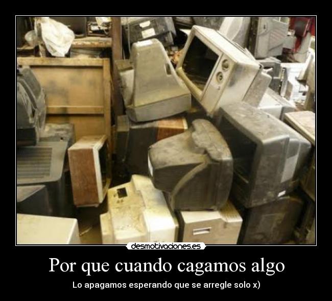 Por que cuando cagamos algo -