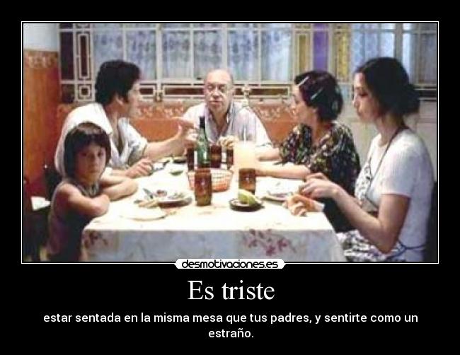 Es triste - estar sentada en la misma mesa que tus padres, y sentirte como un estraño.
