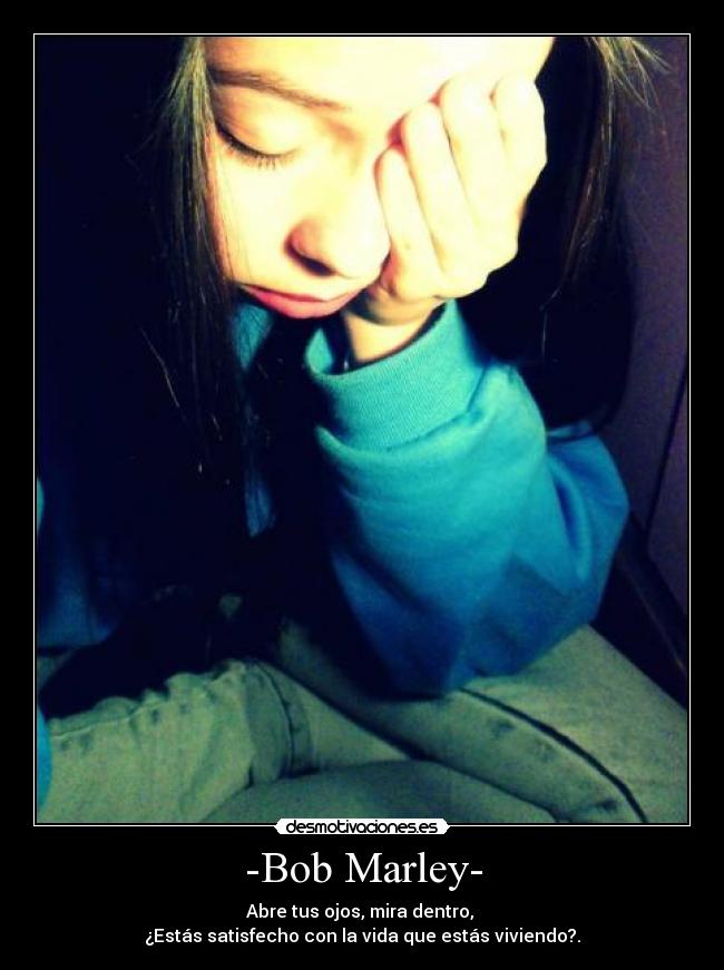 -Bob Marley- - Abre tus ojos, mira dentro,
¿Estás satisfecho con la vida que estás viviendo?.