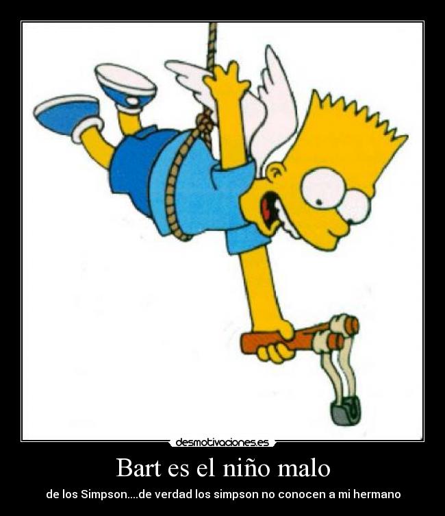 Bart es el niño malo - de los Simpson....de verdad los simpson no conocen a mi hermano