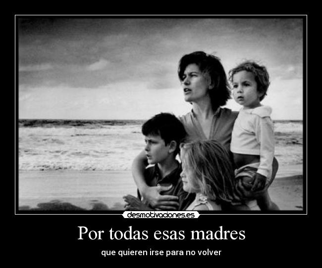 Por todas esas madres - que quieren irse para no volver