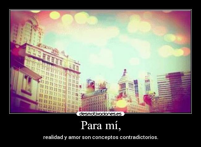 Para mí, - realidad y amor son conceptos contradictorios.