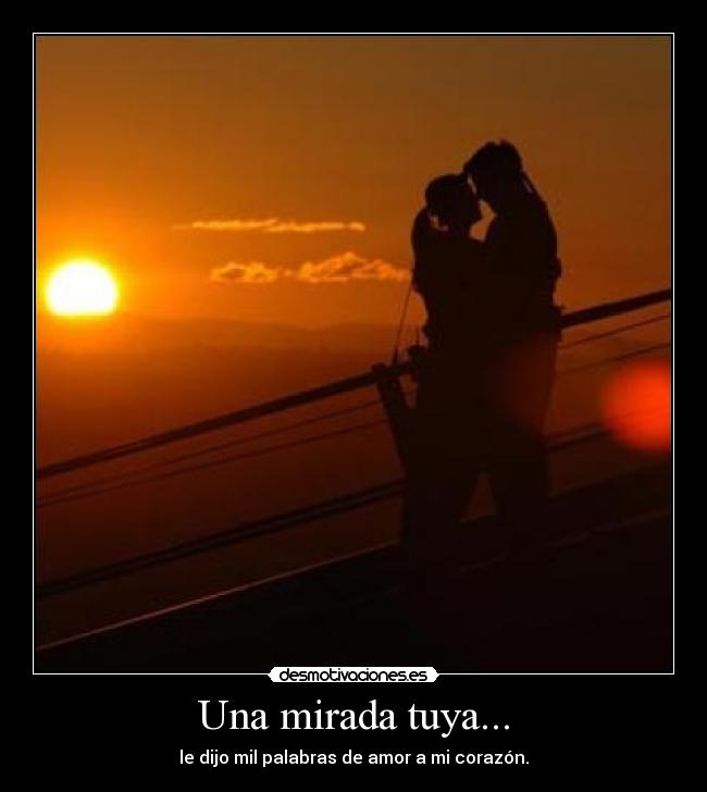 Una mirada tuya... - le dijo mil palabras de amor a mi corazón.