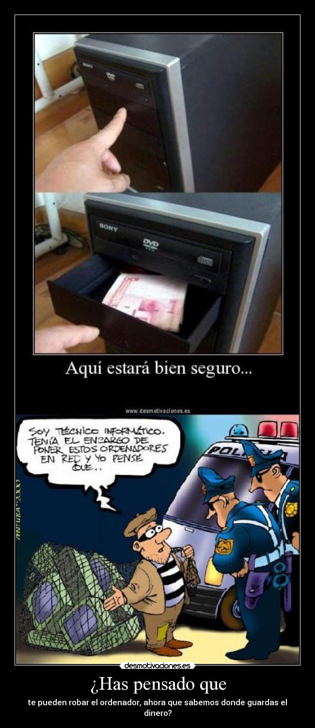 ¿Has pensado que - te pueden robar el ordenador, ahora que sabemos donde guardas el dinero?