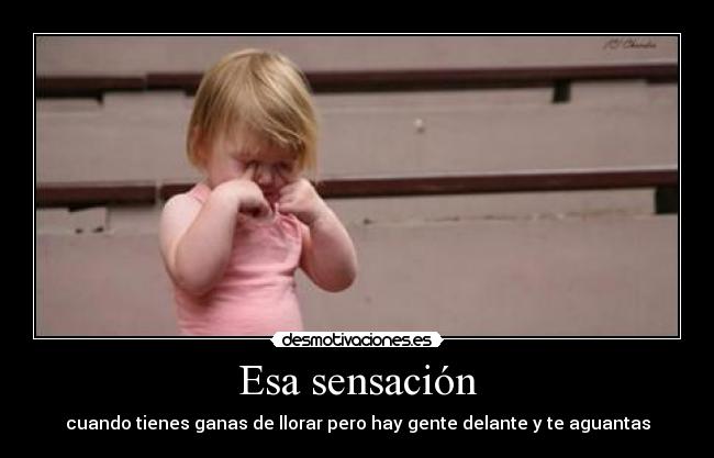 Esa sensación - cuando tienes ganas de llorar pero hay gente delante y te aguantas