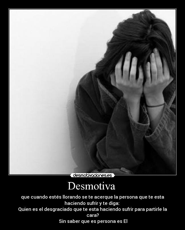 Desmotiva  - que cuando estés llorando se te acerque la persona que te esta
haciendo sufrir y te diga: 
Quien es el desgraciado que te esta haciendo sufrir para partirle la
cara?
 Sin saber que es persona es El