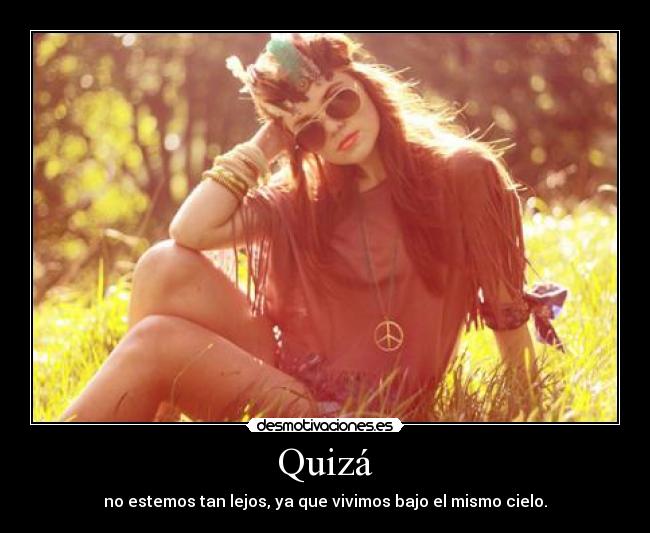 Quizá - no estemos tan lejos, ya que vivimos bajo el mismo cielo.