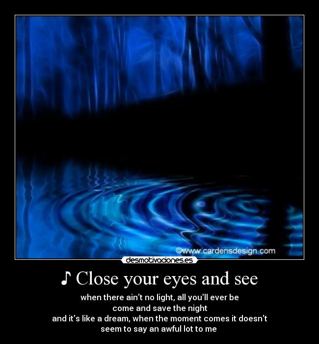 ♪ Close your eyes and see - when there aint no light, all youll ever be
come and save the night
and its like a dream, when the moment comes it doesnt
seem to say an awful lot to me ♪