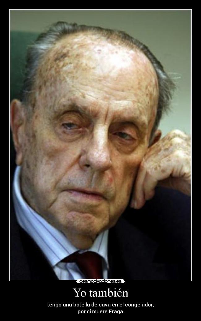 Yo también - tengo una botella de cava en el congelador,
por si muere Fraga.