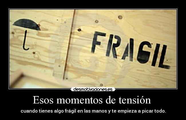 Esos momentos de tensión - cuando tienes algo frágil en las manos y te empieza a picar todo.