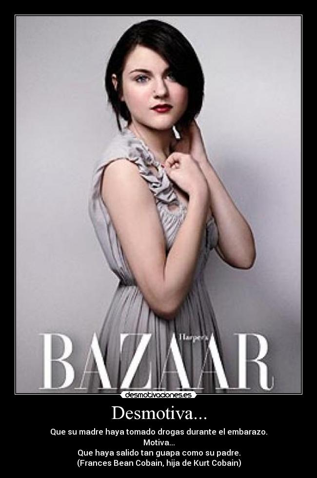 Desmotiva... - Que su madre haya tomado drogas durante el embarazo.
Motiva...
Que haya salido tan guapa como su padre.
(Frances Bean Cobain, hija de Kurt Cobain)
