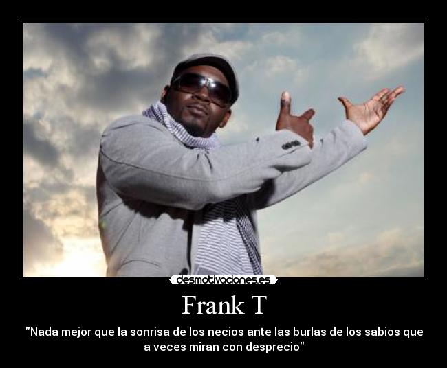 Frank T - Nada mejor que la sonrisa de los necios ante las burlas de los sabios que
a veces miran con desprecio