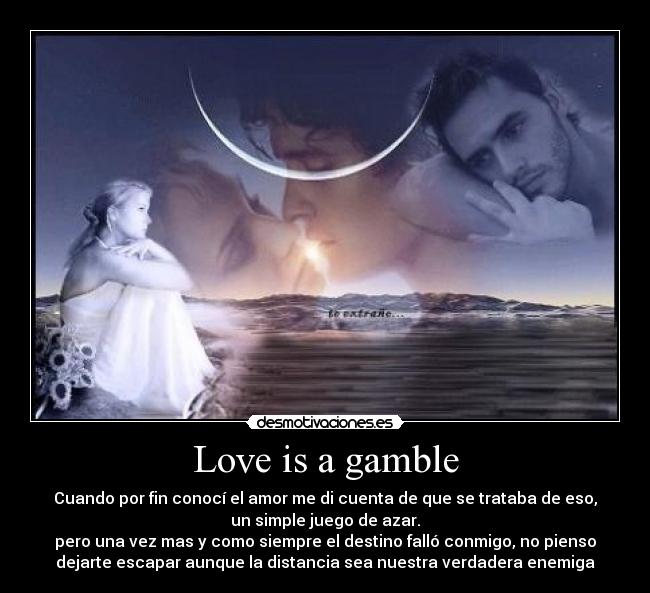 Love is a gamble - Cuando por fin conocí el amor me di cuenta de que se trataba de eso,
un simple juego de azar.
pero una vez mas y como siempre el destino falló conmigo, no pienso
dejarte escapar aunque la distancia sea nuestra verdadera enemiga