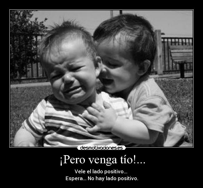 ¡Pero venga tío!... - Vele el lado positivo...
Espera... No hay lado positivo.