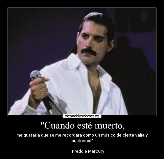 Cuando esté muerto, - me gustaría que se me recordara como un músico de cierta valía y sustancia
Freddie Mercury