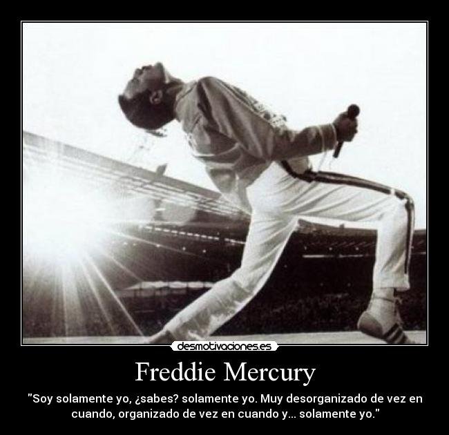 Freddie Mercury - Soy solamente yo, ¿sabes? solamente yo. Muy desorganizado de vez en
cuando, organizado de vez en cuando y... solamente yo.