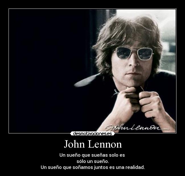 John Lennon - Un sueño que sueñas solo es 
sólo un sueño.
Un sueño que soñamos juntos es una realidad.