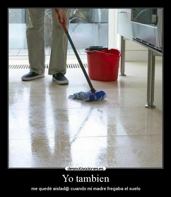 Yo tambien - me quedé aislad@ cuando mi madre fregaba el suelo