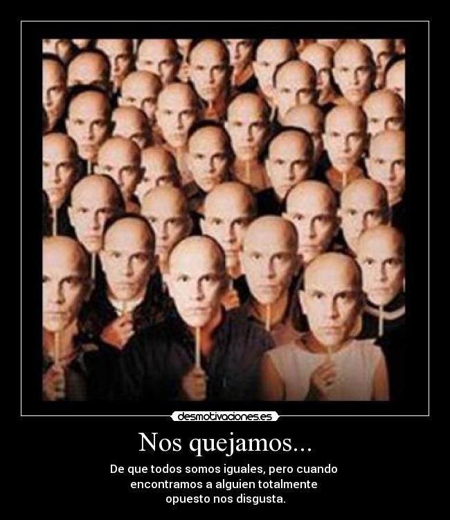 Nos quejamos... - De que todos somos iguales, pero cuando
encontramos a alguien totalmente
opuesto nos disgusta.