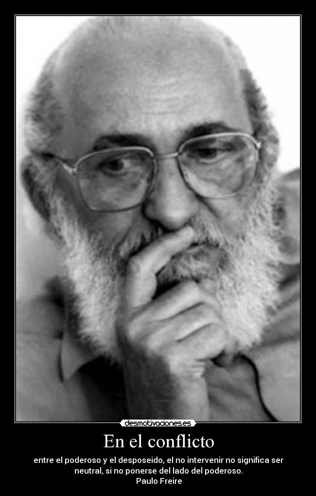 En el conflicto - entre el poderoso y el desposeido, el no intervenir no significa ser
neutral, si no ponerse del lado del poderoso.
 Paulo Freire