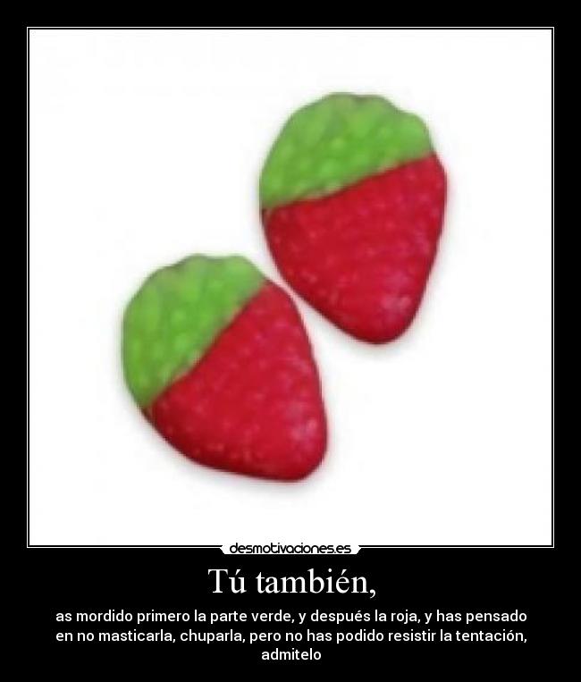 Tú también, - as mordido primero la parte verde, y después la roja, y has pensado
en no masticarla, chuparla, pero no has podido resistir la tentación,
admitelo