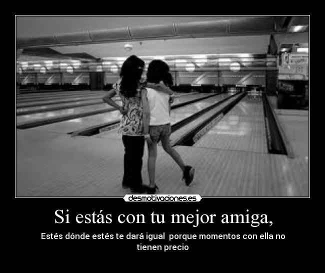 Si estás con tu mejor amiga, -