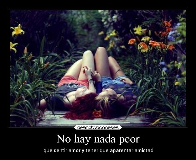 No hay nada peor - que sentir amor y tener que aparentar amistad