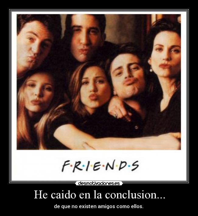 He caido en la conclusion... - de que no existen amigos como ellos.