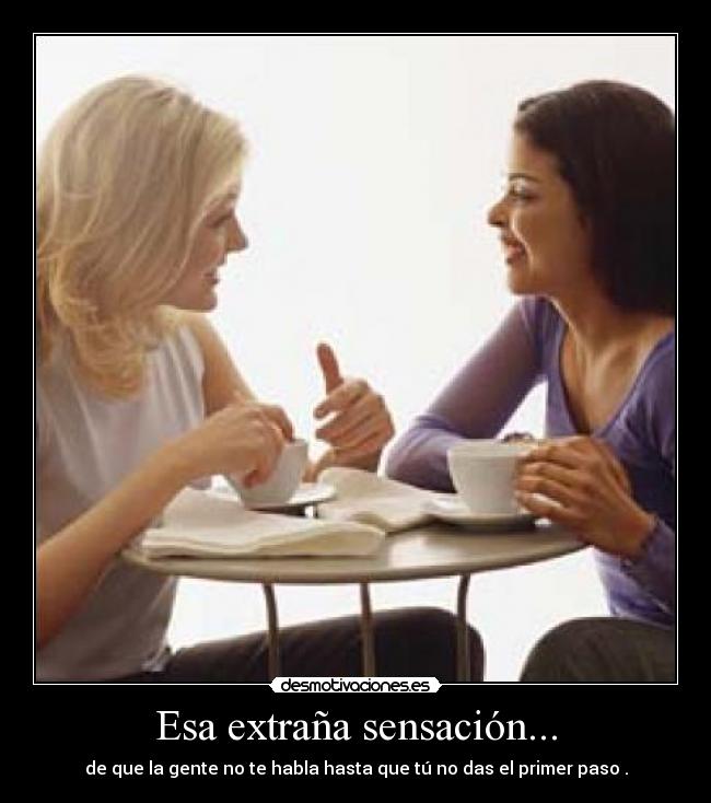 Esa extraña sensación... - de que la gente no te habla hasta que tú no das el primer paso .