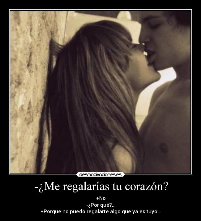 -¿Me regalarías tu corazón? - +No
-¿Por qué?...
+Porque no puedo regalarte algo que ya es tuyo...