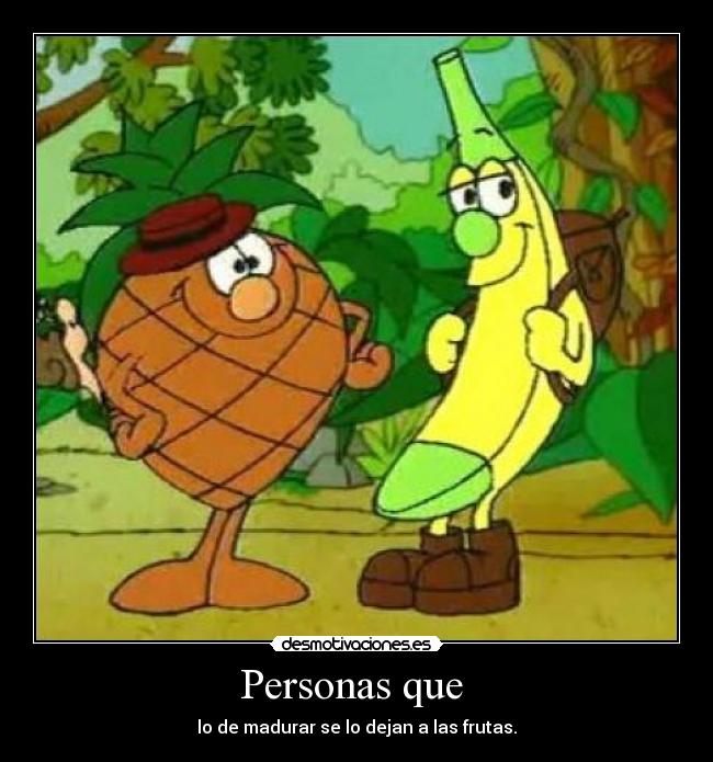 Personas que  - lo de madurar se lo dejan a las frutas.