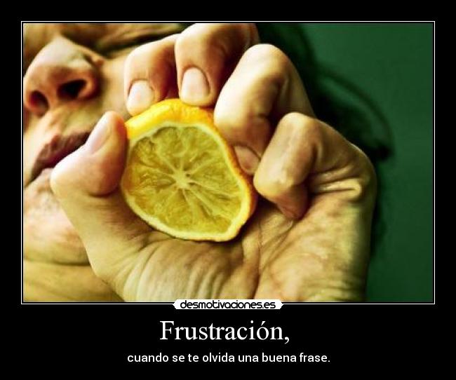 Frustración, - cuando se te olvida una buena frase.