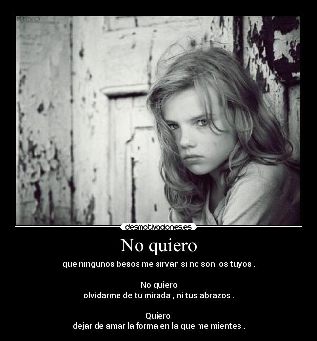 No quiero - que ningunos besos me sirvan si no son los tuyos .

No quiero
olvidarme de tu mirada , ni tus abrazos .

Quiero 
dejar de amar la forma en la que me mientes .