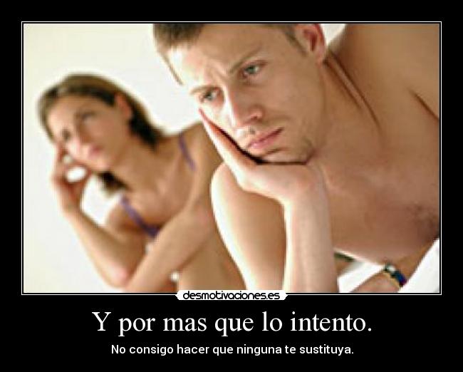 Y por mas que lo intento. - No consigo hacer que ninguna te sustituya.