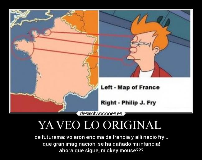 YA VEO LO ORIGINAL - de futurama: volaron encima de francia y alli nacio fry...
que gran imaginacion! se ha dañado mi infancia!
ahora que sigue, mickey mouse???