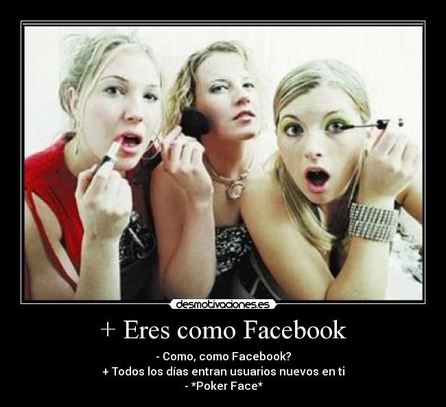 + Eres como Facebook - - Como, como Facebook?
+ Todos los días entran usuarios nuevos en ti
- *Poker Face*