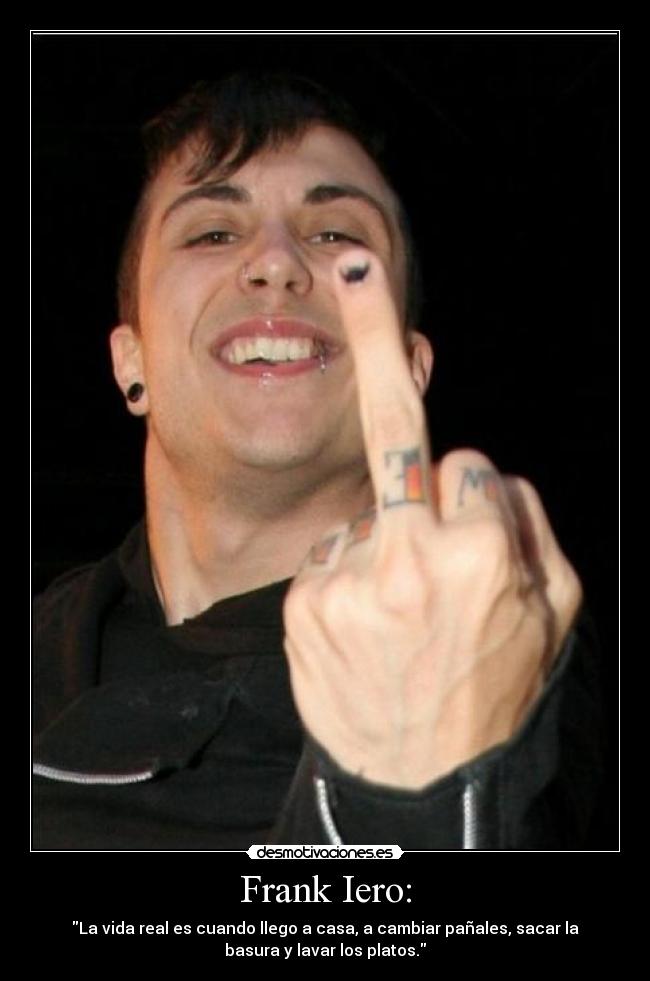 Frank Iero: - La vida real es cuando llego a casa, a cambiar pañales, sacar la
basura y lavar los platos.