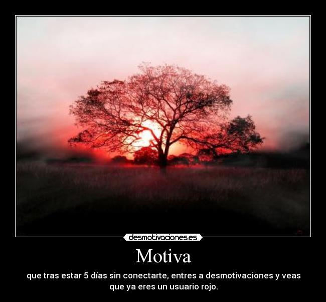 Motiva - que tras estar 5 días sin conectarte, entres a desmotivaciones y veas
que ya eres un usuario rojo.