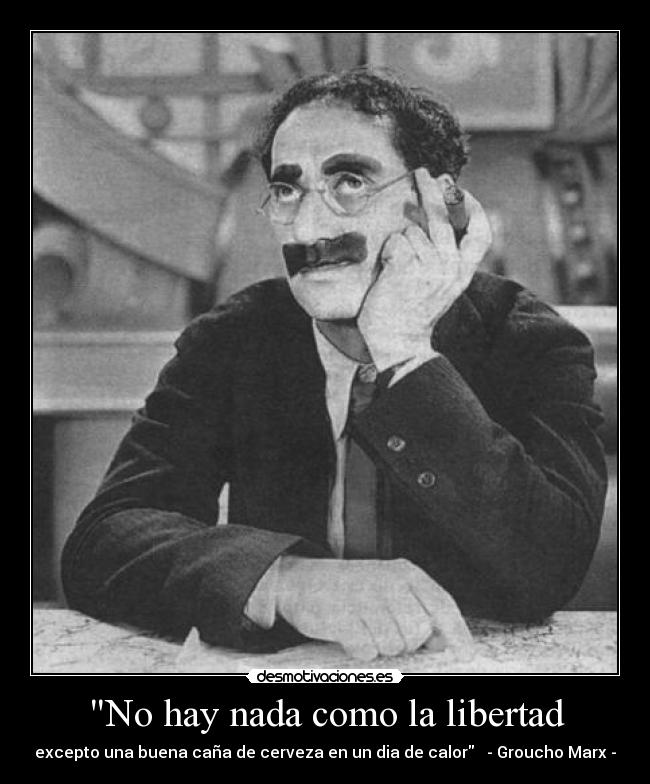 No hay nada como la libertad - excepto una buena caña de cerveza en un dia de calor - Groucho Marx -