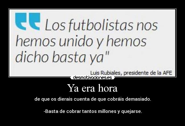 Ya era hora - de que os dierais cuenta de que cobráis demasiado.

-Basta de cobrar tantos millones y quejarse.
