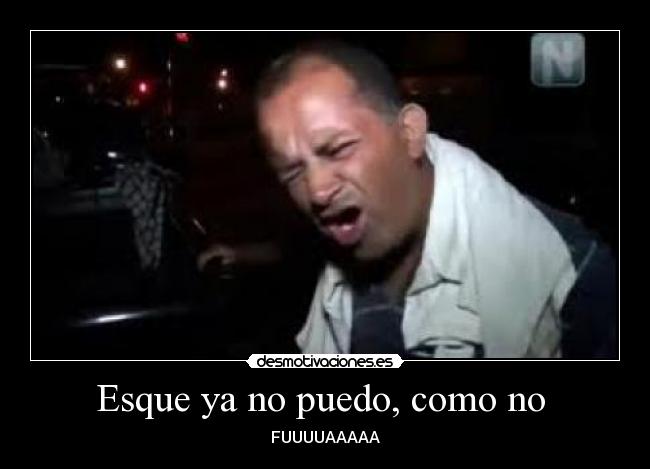 Esque ya no puedo, como no - FUUUUAAAAA