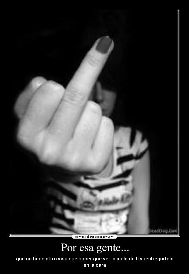 Por esa gente... - que no tiene otra cosa que hacer que ver lo malo de ti y restregartelo en la cara