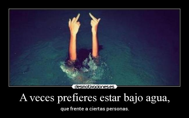 A veces prefieres estar bajo agua, - 