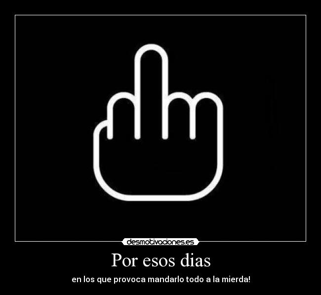 Por esos dias - en los que provoca mandarlo todo a la mierda!